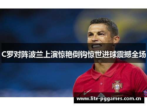 C罗对阵波兰上演惊艳倒钩惊世进球震撼全场 C罗对阵波兰上演惊艳倒钩惊世进球震撼全场
