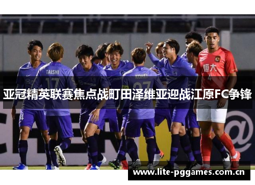 亚冠精英联赛焦点战町田泽维亚迎战江原FC争锋 亚冠精英联赛焦点战町田泽维亚迎战江原FC争锋
