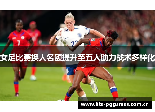 女足比赛换人名额提升至五人助力战术多样化 女足比赛换人名额提升至五人助力战术多样化