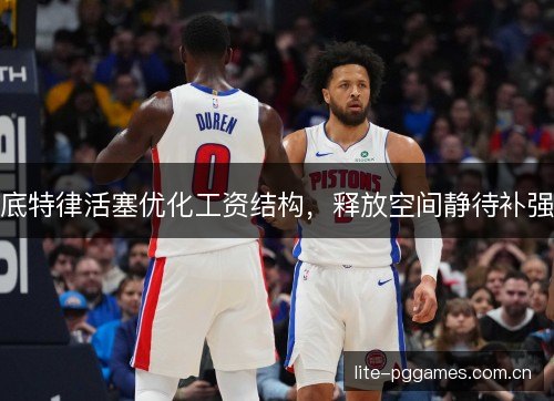 底特律活塞优化工资结构，释放空间静待补强