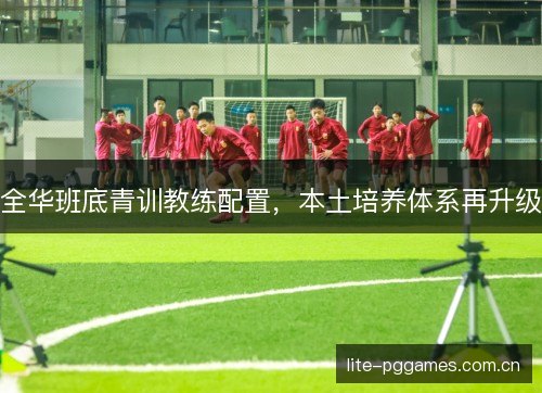 全华班底青训教练配置，本土培养体系再升级
