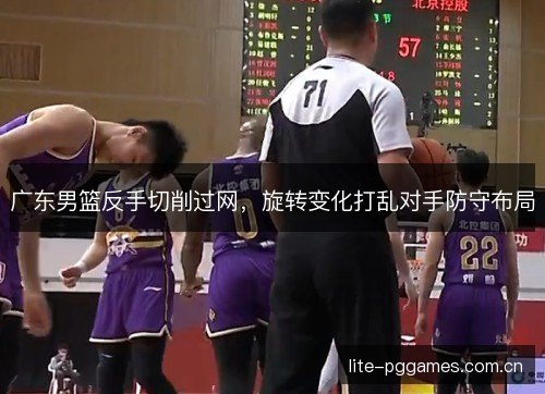 广东男篮反手切削过网，旋转变化打乱对手防守布局