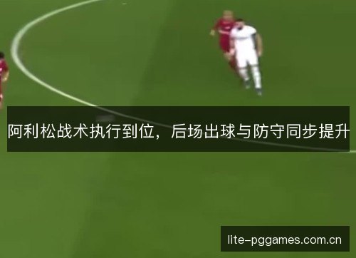 阿利松战术执行到位，后场出球与防守同步提升