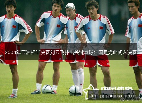 2004年亚洲杯半决赛刘云飞扑出关键点球：国足凭此闯入决赛