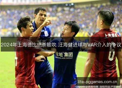 2024年上海德比绝杀被吹 汪海健进球与VAR介入的争议